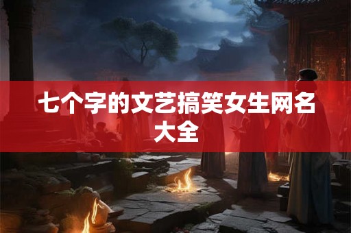 七个字的文艺搞笑女生网名大全 七个字的文艺搞笑女生网名大全