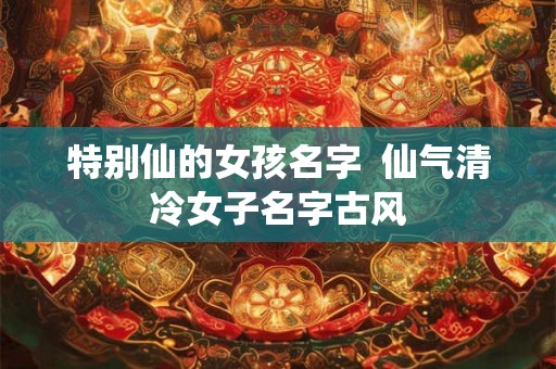特别仙的女孩名字  仙气清冷女子名字古风