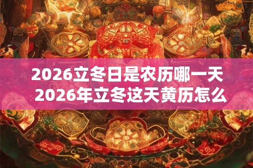 2026立冬日是农历哪一天  2026年立冬这天黄历怎么样