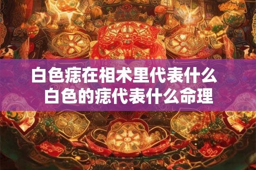 白色痣在相术里代表什么  白色的痣代表什么命理