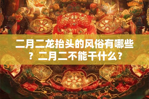 二月二龙抬头的风俗有哪些?二月二不能干什么? 二月二龙抬头的风俗有哪些?二月二不能干什么?