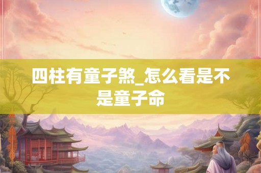 四柱有童子煞_怎么看是不是童子命