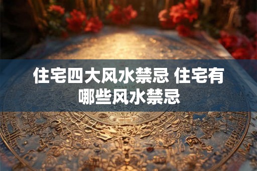 住宅四大风水禁忌 住宅有哪些风水禁忌