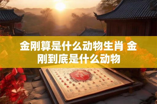 金刚算是什么动物生肖 金刚到底是什么动物