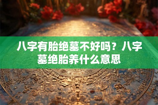 八字有胎绝墓不好吗?八字墓绝胎养什么意思 八字有胎绝墓不好吗?八字墓绝胎养什么意思