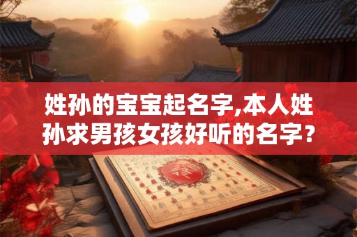 姓孙的宝宝起名字,本人姓孙求男孩女孩好听的名字? 姓孙的宝宝起名字,本人姓孙求男孩女孩好听的名字?