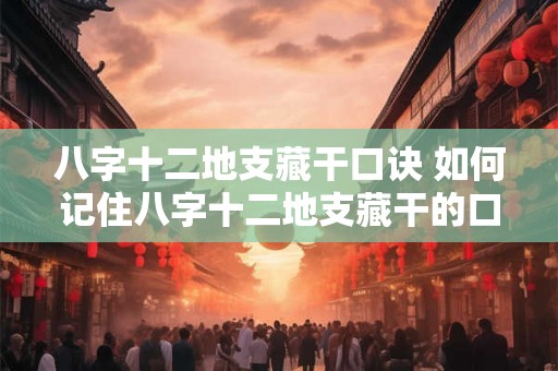 八字十二地支藏干口诀 如何记住八字十二地支藏干的口诀 八字十二地支藏干口诀 如何记住八字十二地支藏干的口诀