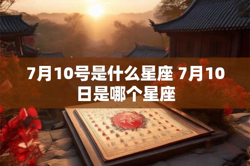7月10号是什么星座 7月10日是哪个星座 7月10号是什么星座 7月10日是哪个星座