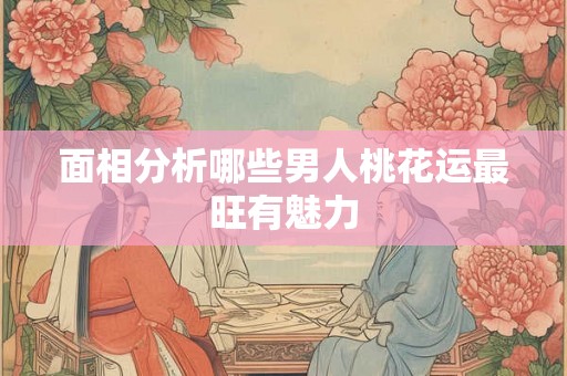 面相分析哪些男人桃花运最旺有魅力