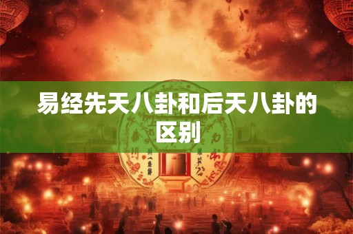 易经先天八卦和后天八卦的区别