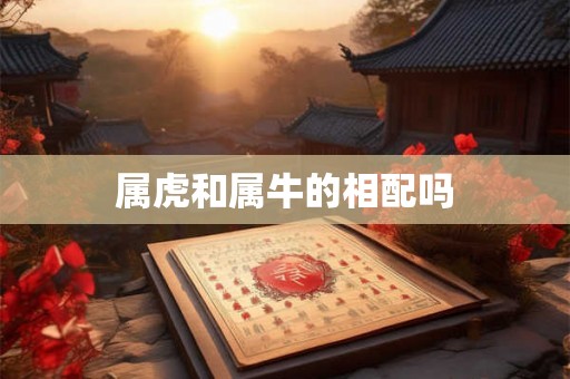 属虎和属牛的相配吗 属虎和属牛的相配吗