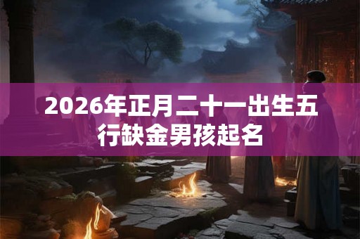 2026年正月二十一出生五行缺金男孩起名