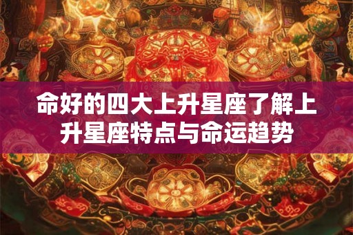 命好的四大上升星座了解上升星座特点与命运趋势