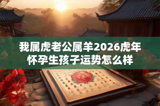 我属虎老公属羊2026虎年怀孕生孩子运势怎么样