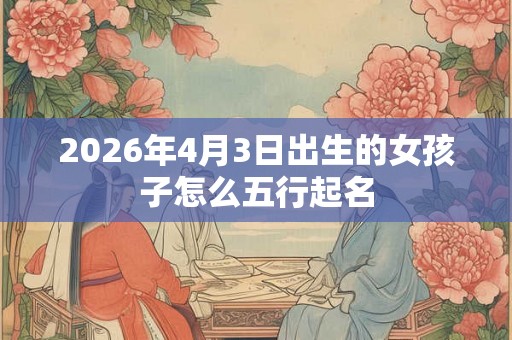 2026年4月3日出生的女孩子怎么五行起名