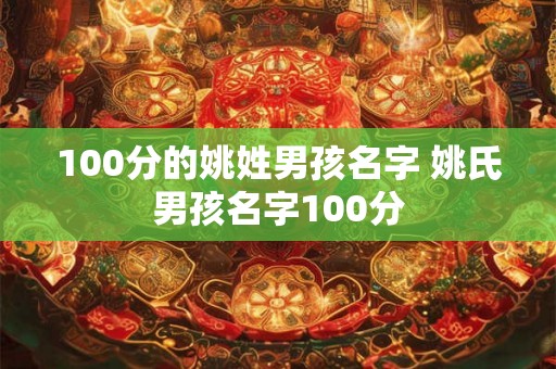 100分的姚姓男孩名字 姚氏男孩名字100分 100分的姚姓男孩名字 姚氏男孩名字100分