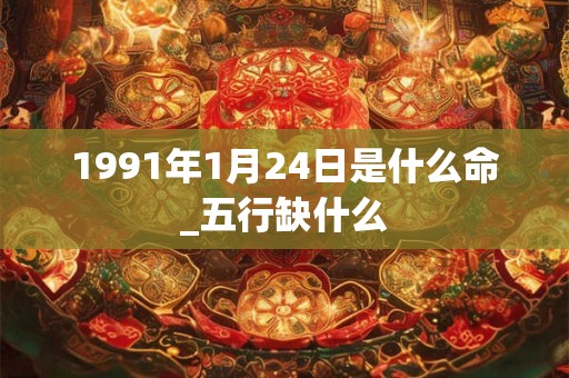1991年1月24日是什么命_五行缺什么