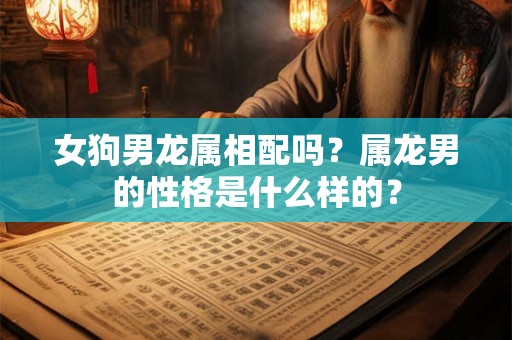女狗男龙属相配吗？属龙男的性格是什么样的？