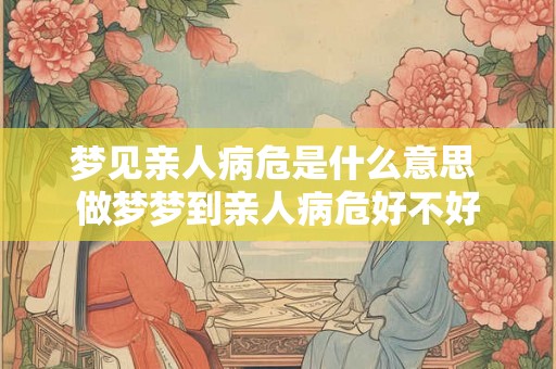 梦见亲人病危是什么意思 做梦梦到亲人病危好不好