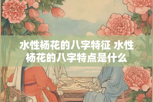 水性杨花的八字特征 水性杨花的八字特点是什么