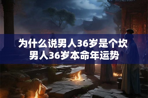 为什么说男人36岁是个坎 男人36岁本命年运势