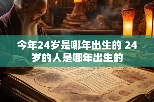 今年24岁是哪年出生的 24岁的人是哪年出生的