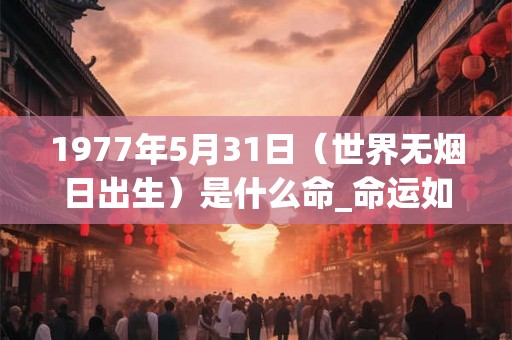 1977年5月31日（世界无烟日出生）是什么命_命运如何