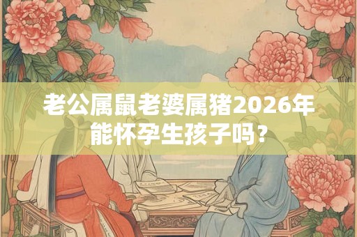 老公属鼠老婆属猪2026年能怀孕生孩子吗? 老公属鼠老婆属猪2026年能怀孕生孩子吗?