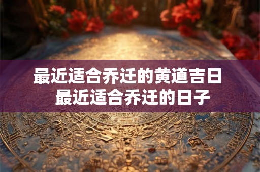 最近适合乔迁的黄道吉日  最近适合乔迁的日子