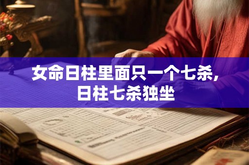 女命日柱里面只一个七杀,日柱七杀独坐 女命日柱里面只一个七杀,日柱七杀独坐