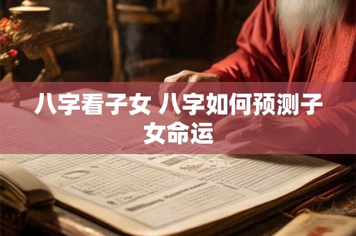 八字看子女 八字如何预测子女命运