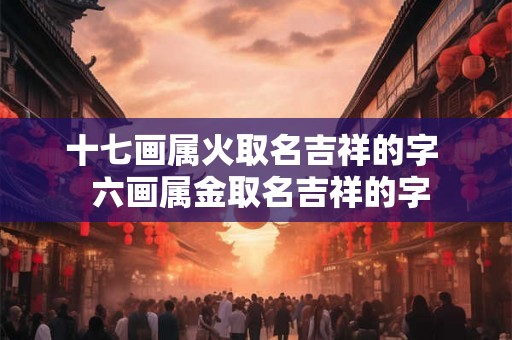 十七画属火取名吉祥的字  六画属金取名吉祥的字