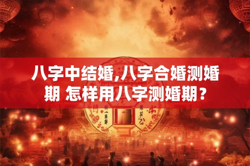 八字中结婚,八字合婚测婚期 怎样用八字测婚期？