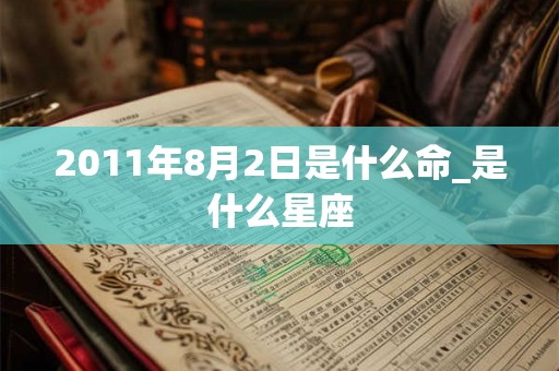 2011年8月2日是什么命_是什么星座 2011年8月2日是什么命_是什么星座