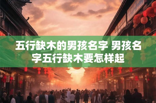 五行缺木的男孩名字 男孩名字五行缺木要怎样起 五行缺木的男孩名字 男孩名字五行缺木要怎样起