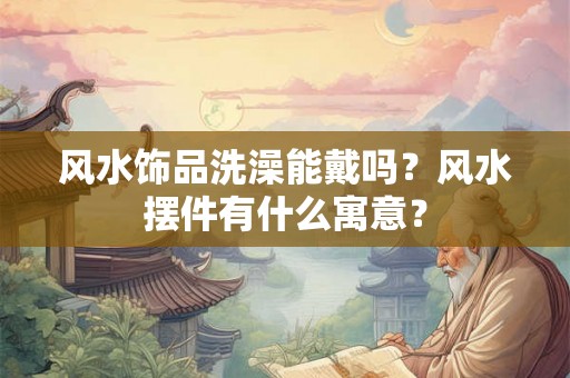 风水饰品洗澡能戴吗？风水摆件有什么寓意？