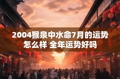 2004猴泉中水命7月的运势怎么样 全年运势好吗