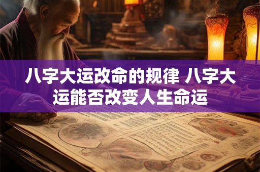 八字大运改命的规律 八字大运能否改变人生命运
