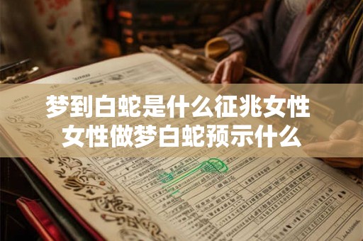 梦到白蛇是什么征兆女性 女性做梦白蛇预示什么 梦到白蛇是什么征兆女性 女性做梦白蛇预示什么