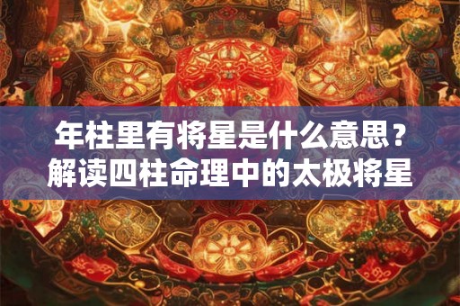 年柱里有将星是什么意思？解读四柱命理中的太极将星