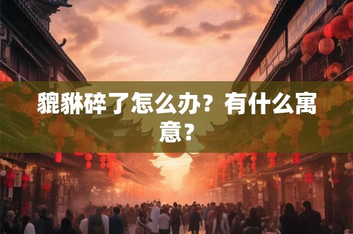 貔貅碎了怎么办?有什么寓意? 貔貅碎了怎么办?有什么寓意?