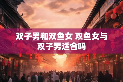 双子男和双鱼女 双鱼女与双子男适合吗