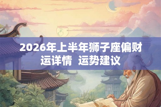 2026年上半年狮子座偏财运详情 运势建议 2026年上半年狮子座偏财运详情 运势建议