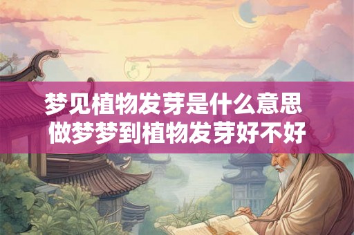 梦见植物发芽是什么意思 做梦梦到植物发芽好不好