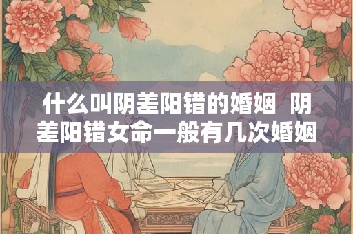 什么叫阴差阳错的婚姻 阴差阳错女命一般有几次婚姻 什么叫阴差阳错的婚姻 阴差阳错女命一般有几次婚姻