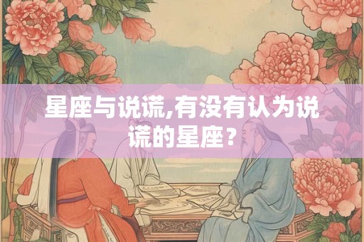 星座与说谎,有没有认为说谎的星座？
