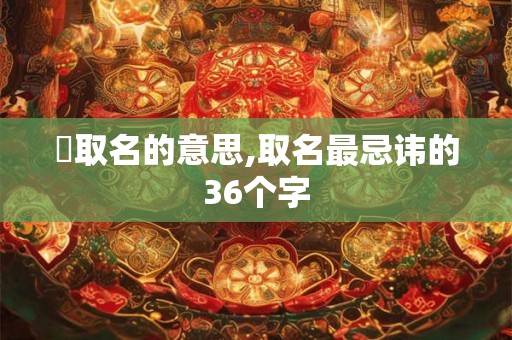 蓎取名的意思,取名最忌讳的36个字