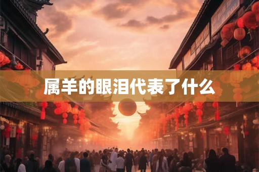 属羊的眼泪代表了什么