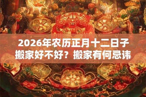 2026年农历正月十二日子搬家好不好？搬家有何忌讳？