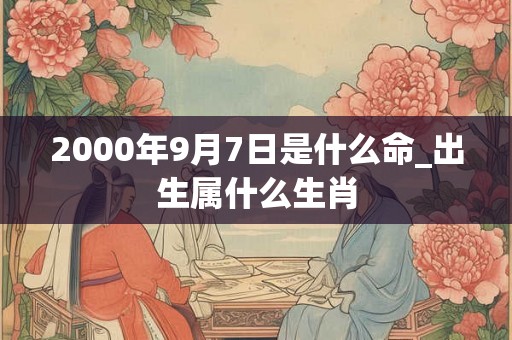 2000年9月7日是什么命_出生属什么生肖 2000年9月7日是什么命_出生属什么生肖